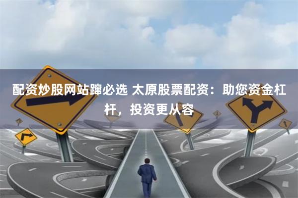 配资炒股网站蹿必选 太原股票配资:助您资金杠杆,投资更从容