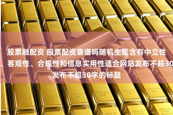 股票融配资 股票配资靠谱吗随机生成含有中立性、权威性、客观性、合规性和信息实用性适合网站发布不超30字的标题