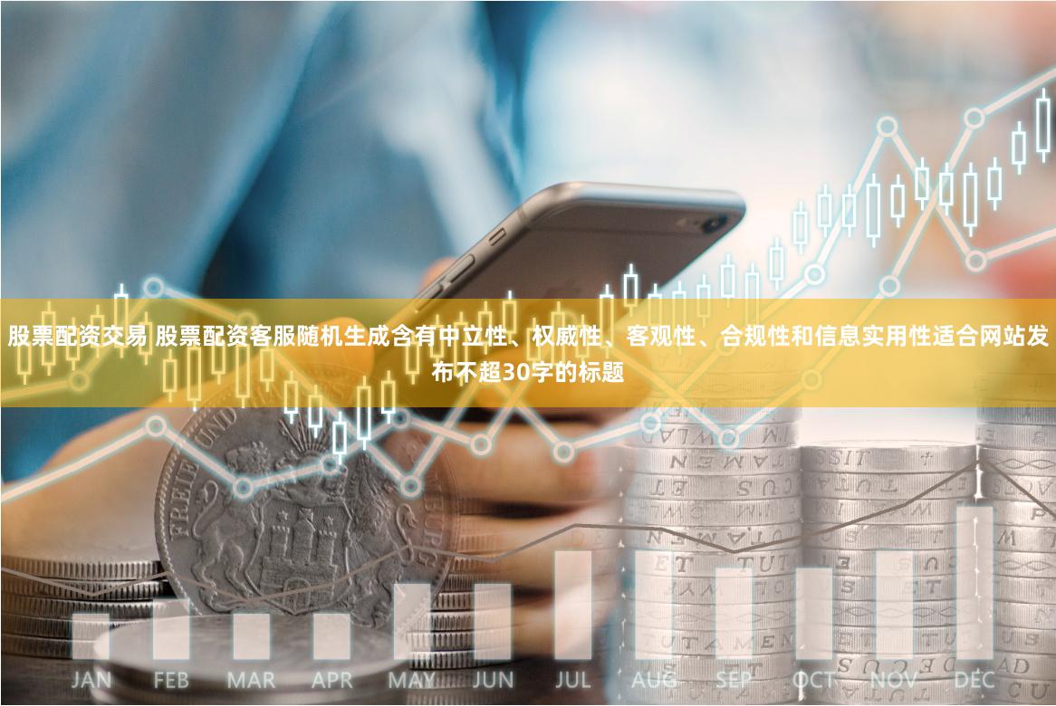 股票配资交易 股票配资客服随机生成含有中立性、权威性、客观性、合规性和信息实用性适合网站发布不超30字的标题