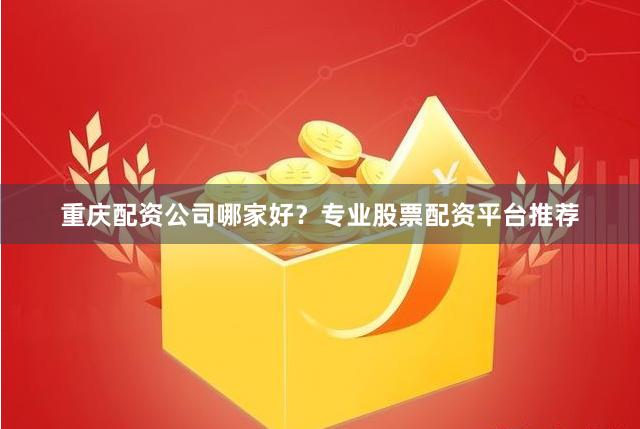 重庆配资公司哪家好？专业股票配资平台推荐