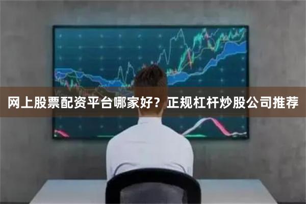 网上股票配资平台哪家好？正规杠杆炒股公司推荐