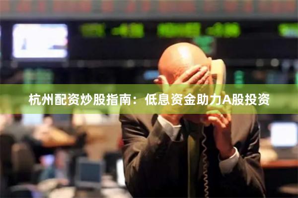 杭州配资炒股指南：低息资金助力A股投资