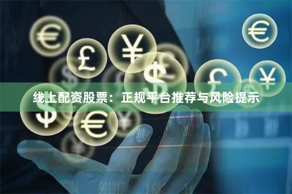 线上配资股票：正规平台推荐与风险提示