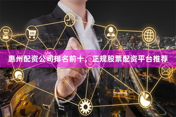 惠州配资公司排名前十，正规股票配资平台推荐