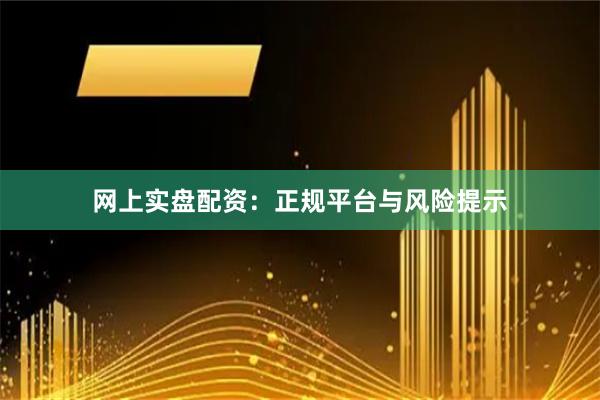 网上实盘配资：正规平台与风险提示