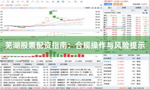 芜湖股票配资指南:合规操作与风险提示