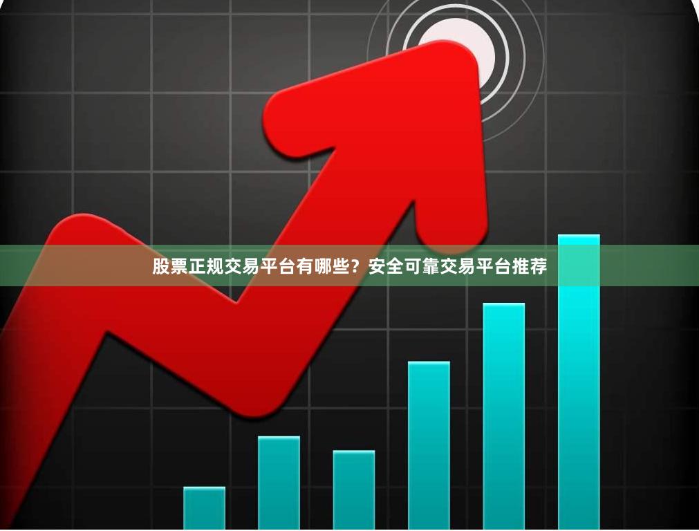 股票正规交易平台有哪些？安全可靠交易平台推荐