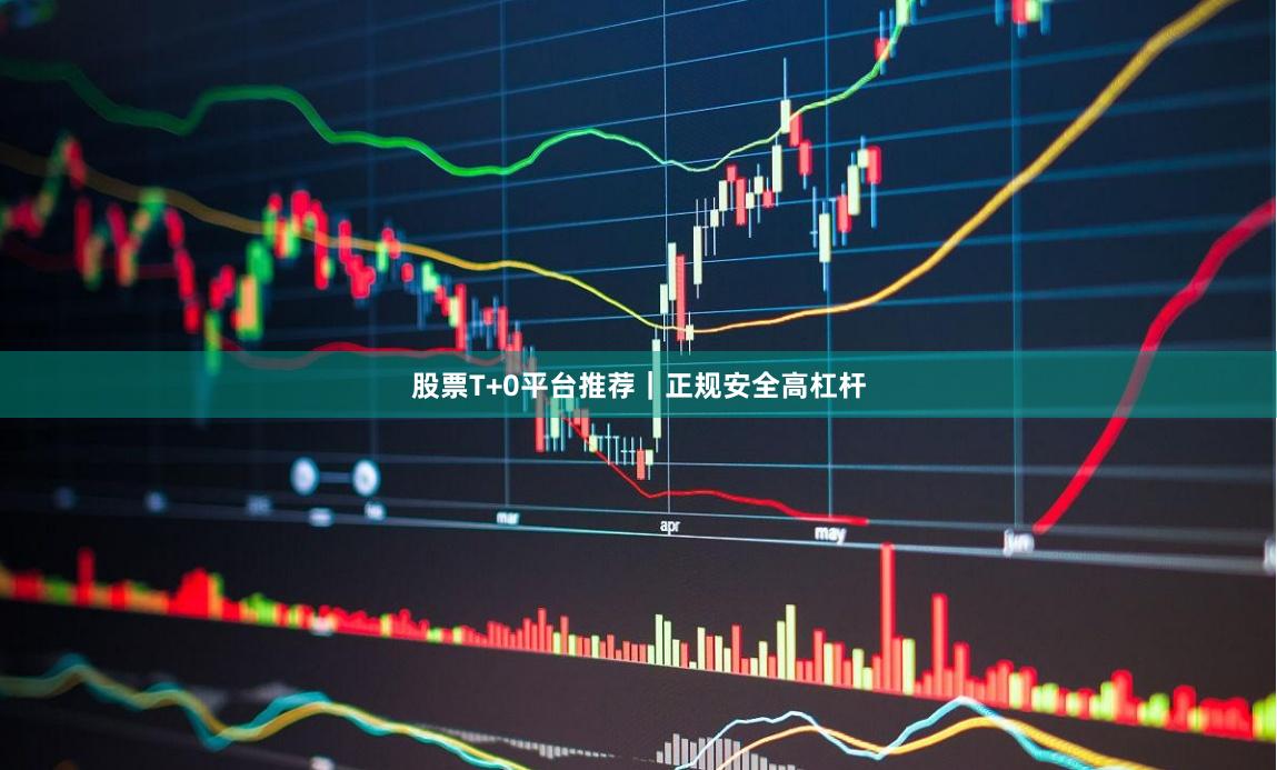 股票T+0平台推荐｜正规安全高杠杆