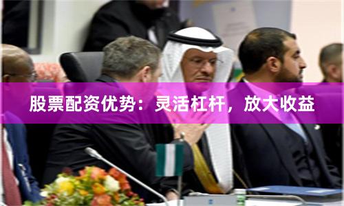 股票配资优势：灵活杠杆，放大收益