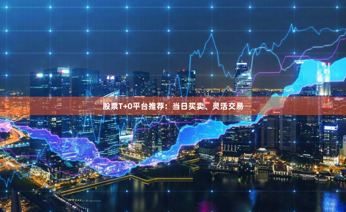 股票T+0平台推荐：当日买卖、灵活交易