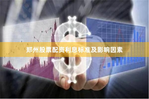 郑州股票配资利息标准及影响因素