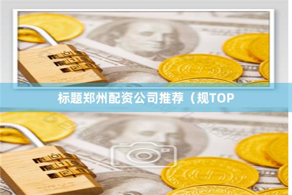 标题郑州配资公司推荐(规TOP