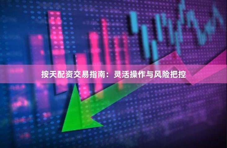 按天配资交易指南:灵活操作与风险把控