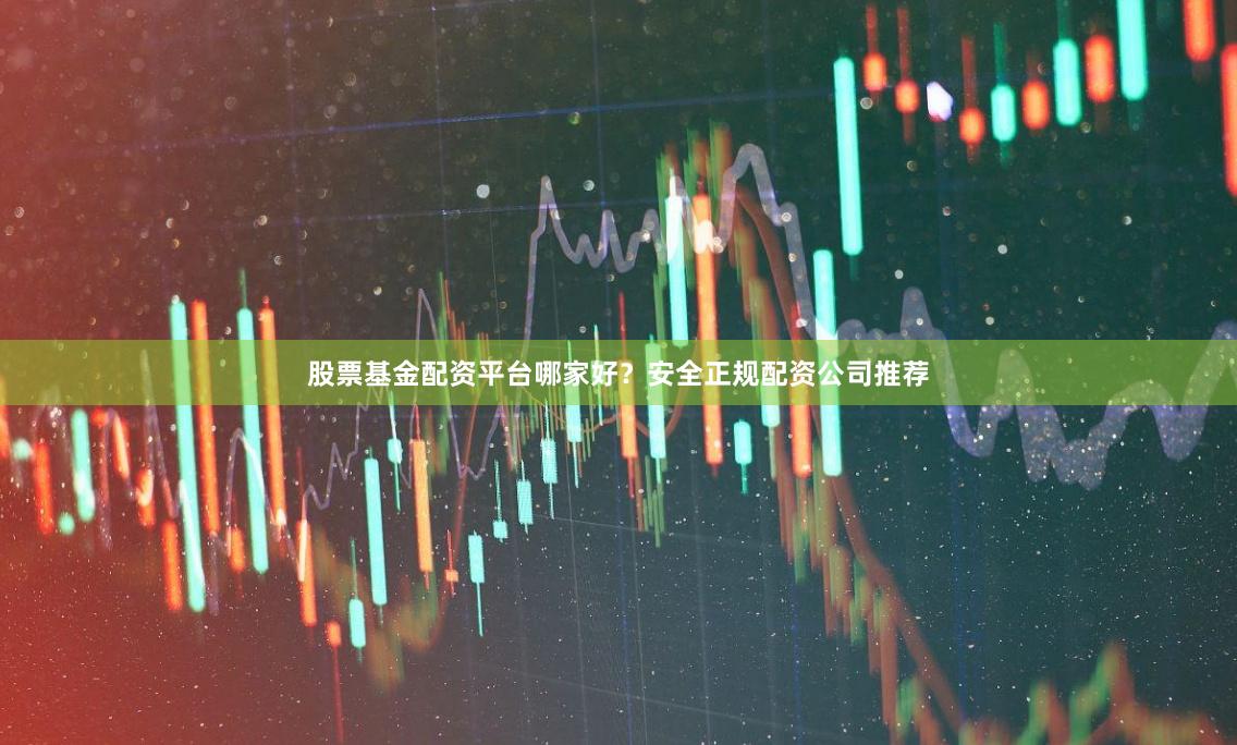 股票基金配资平台哪家好？安全正规配资公司推荐