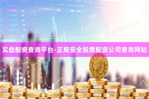 实盘配资查询平台-正规安全股票配资公司查询网站