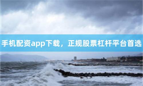 手机配资app下载，正规股票杠杆平台首选