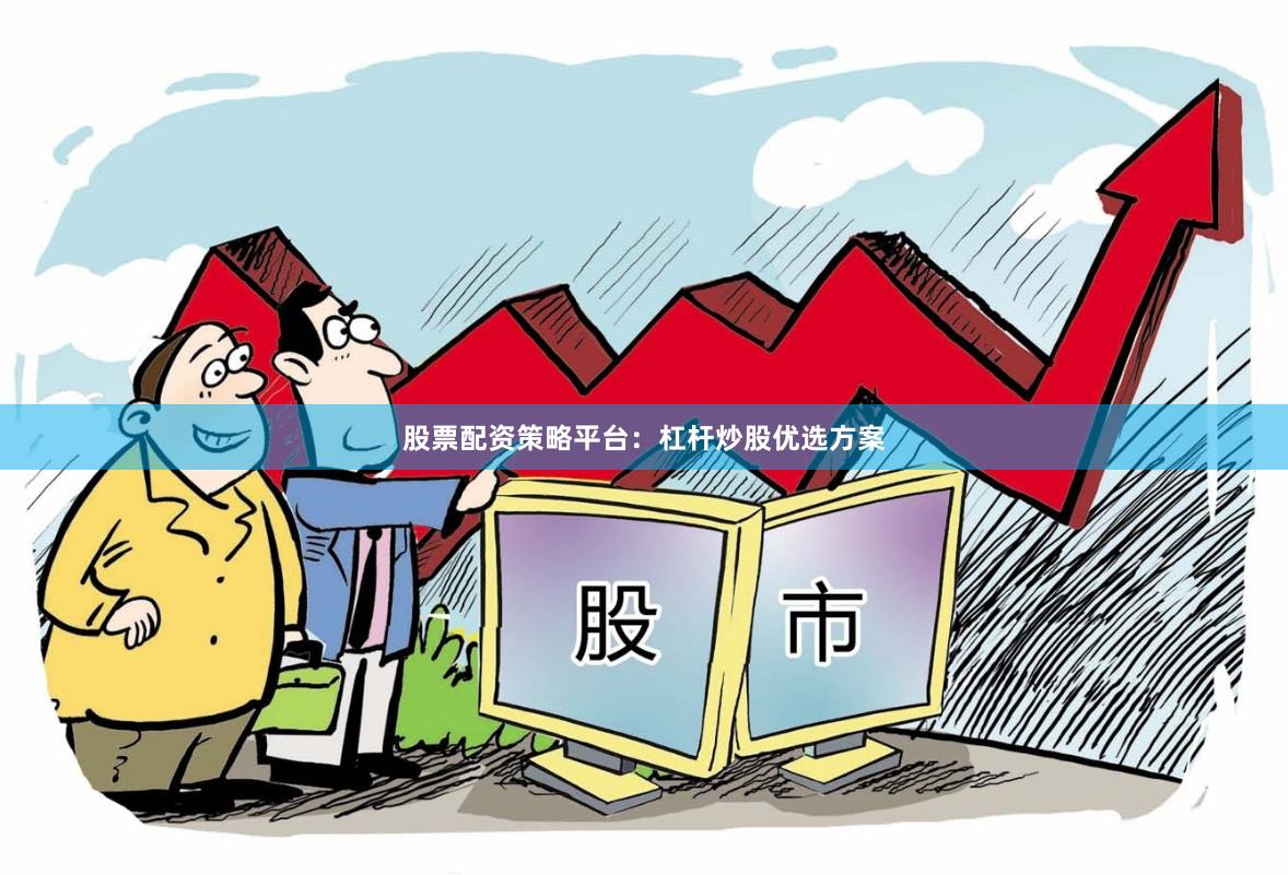 股票配资策略平台：杠杆炒股优选方案