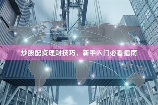 炒股配资理财技巧，新手入门必看指南