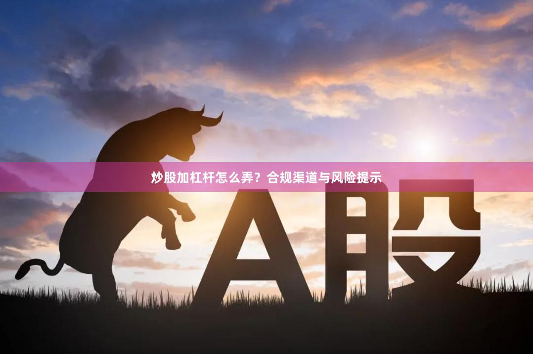 炒股加杠杆怎么弄？合规渠道与风险提示
