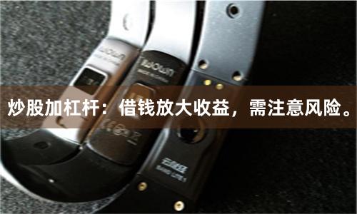 炒股加杠杆：借钱放大收益，需注意风险。