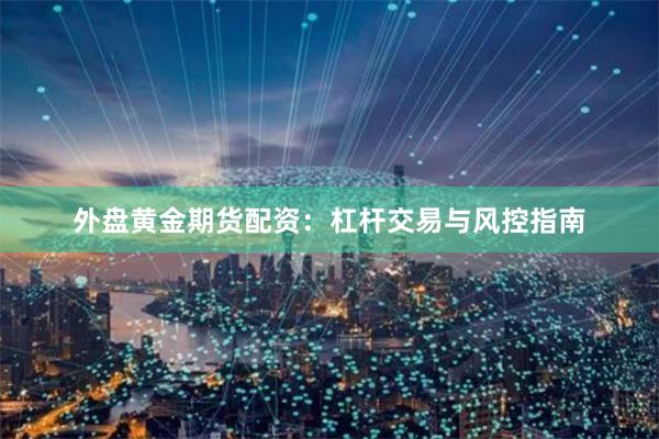 外盘黄金期货配资：杠杆交易与风控指南