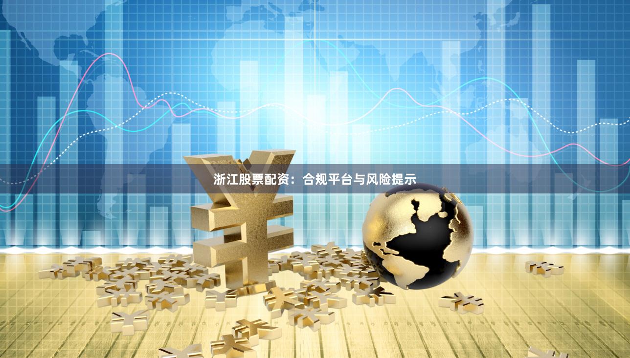 浙江股票配资：合规平台与风险提示