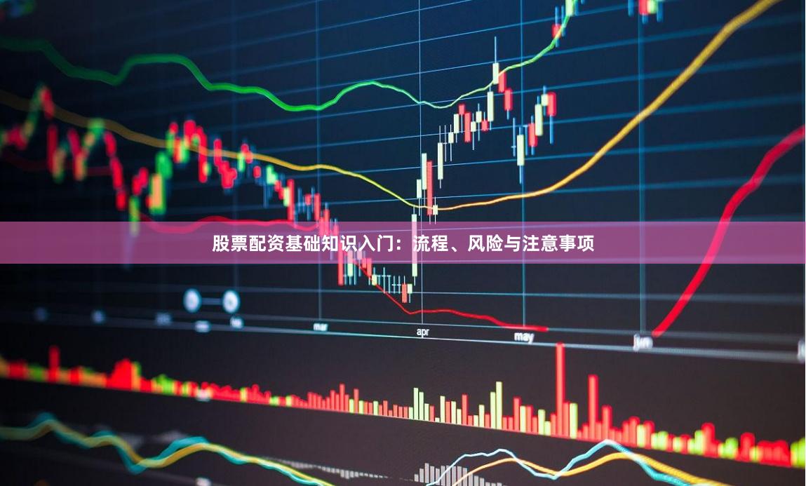股票配资基础知识入门：流程、风险与注意事项