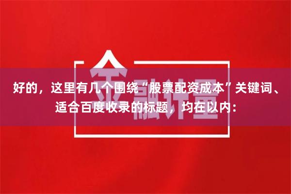 好的，这里有几个围绕“股票配资成本”关键词、适合百度收录的标题，均在以内：