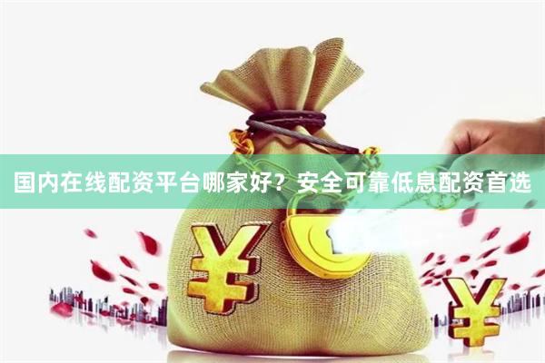 国内在线配资平台哪家好？安全可靠低息配资首选