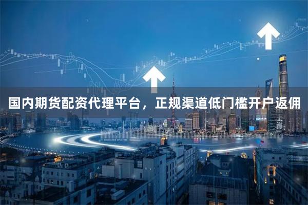 国内期货配资代理平台，正规渠道低门槛开户返佣