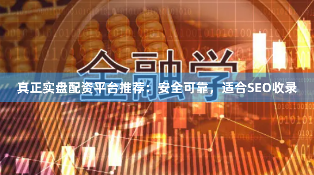 真正实盘配资平台推荐：安全可靠，适合SEO收录