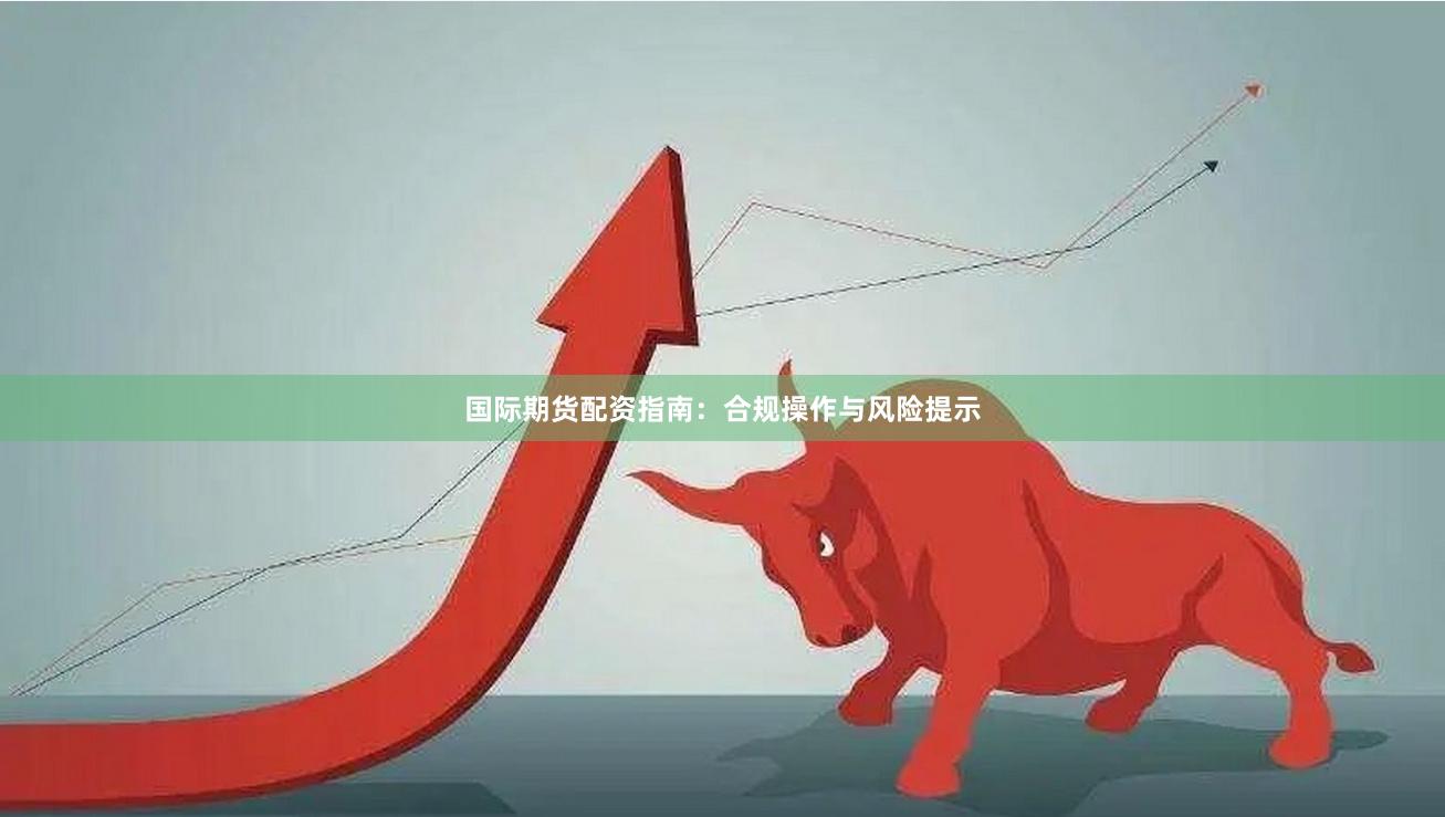 国际期货配资指南：合规操作与风险提示