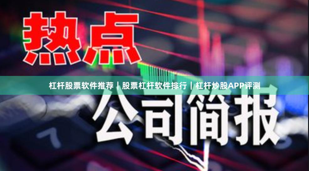 杠杆股票软件推荐｜股票杠杆软件排行｜杠杆炒股APP评测