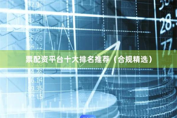 票配资平台十大排名推荐（合规精选）