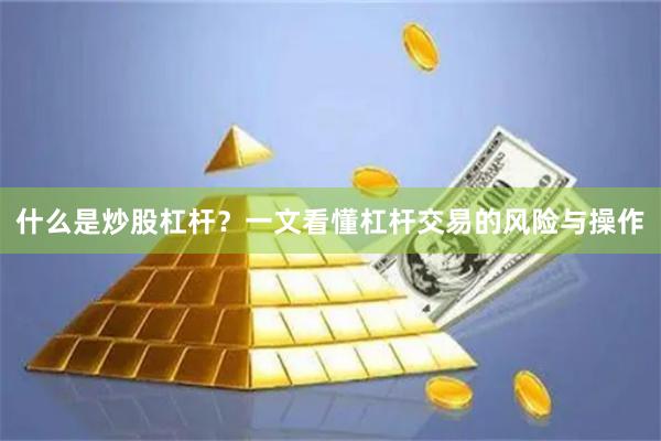 什么是炒股杠杆？一文看懂杠杆交易的风险与操作