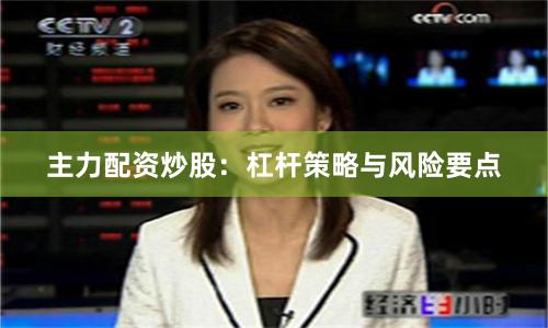 主力配资炒股：杠杆策略与风险要点