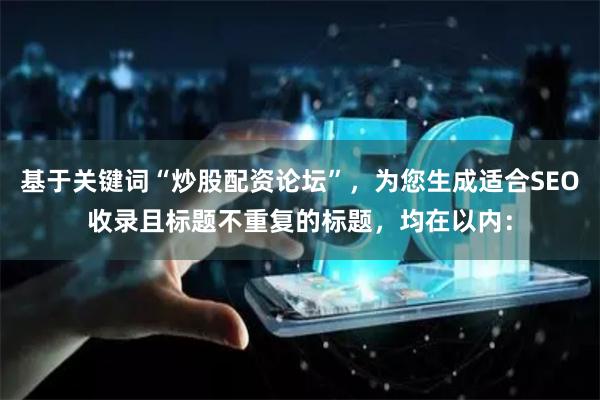基于关键词“炒股配资论坛”，为您生成适合SEO收录且标题不重复的标题，均在以内：