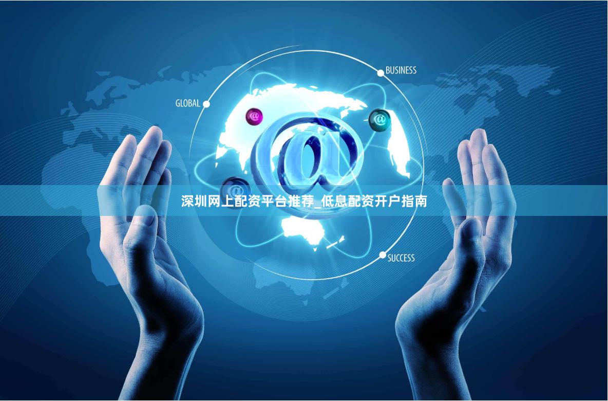 深圳网上配资平台推荐_低息配资开户指南