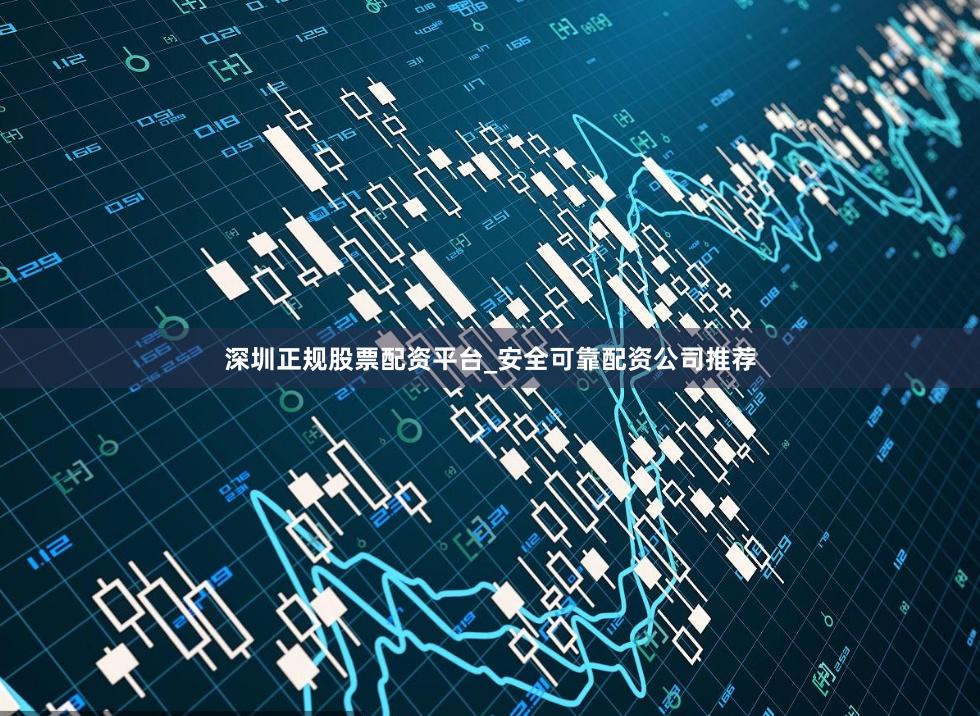 深圳正规股票配资平台_安全可靠配资公司推荐