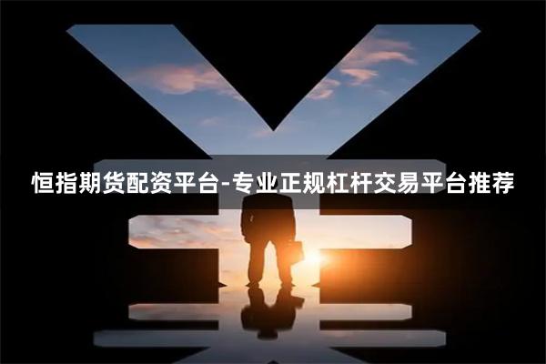 恒指期货配资平台-专业正规杠杆交易平台推荐