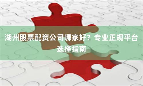 湖州股票配资公司哪家好？专业正规平台选择指南